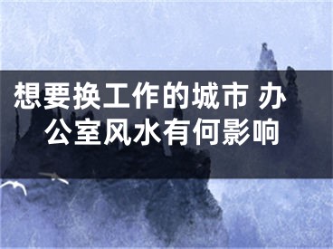 想要换工作的城市 办公室风水有何影响