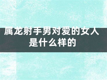 属龙射手男对爱的女人是什么样的