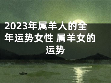 2023年属羊人的全年运势女性 属羊女的运势