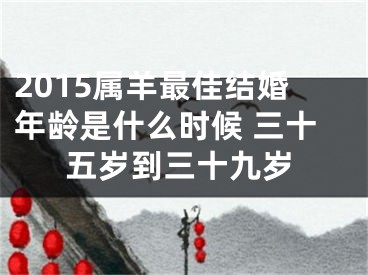 2015属羊最佳结婚年龄是什么时候 三十五岁到三十九岁