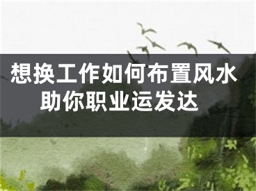 想换工作如何布置风水 助你职业运发达