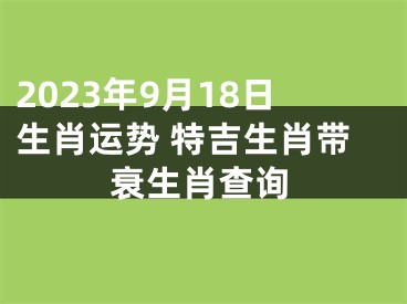 2023年9月18日生肖运势 特吉生肖带衰生肖查询