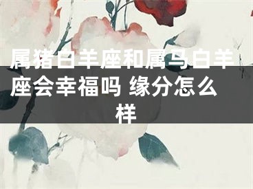 属猪白羊座和属马白羊座会幸福吗 缘分怎么样