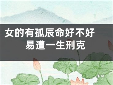 女的有孤辰命好不好 易遭一生刑克