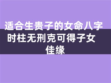 适合生贵子的女命八字 时柱无刑克可得子女佳缘