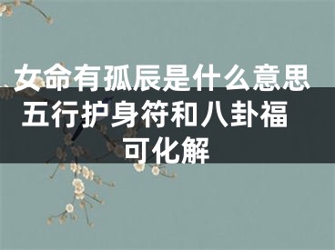 女命有孤辰是什么意思 五行护身符和八卦福可化解