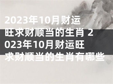 2023年10月财运旺求财顺当的生肖 2023年10月财运旺求财顺当的生肖有哪些