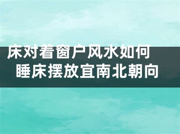 床对着窗户风水如何 睡床摆放宜南北朝向