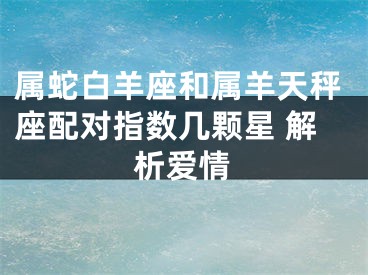 属蛇白羊座和属羊天秤座配对指数几颗星 解析爱情