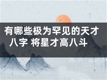 有哪些极为罕见的天才八字 将星才高八斗