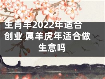 生肖羊2022年适合创业 属羊虎年适合做生意吗