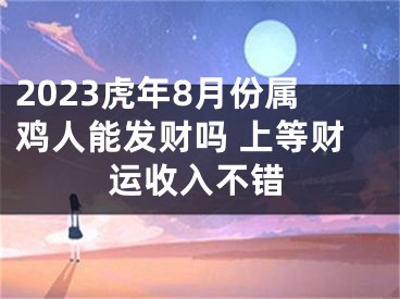 2023虎年8月份属鸡人能发财吗 上等财运收入不错