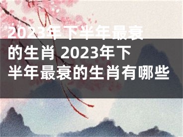 2023年下半年最衰的生肖 2023年下半年最衰的生肖有哪些 