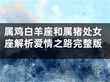 属鸡白羊座和属猪处女座解析爱情之路完整版