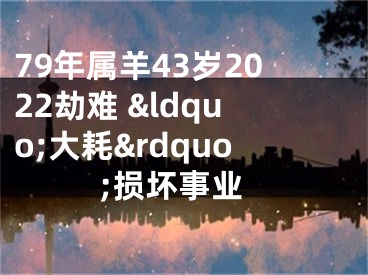 79年属羊43岁2022劫难 &ldquo;大耗&rdquo;损坏事业