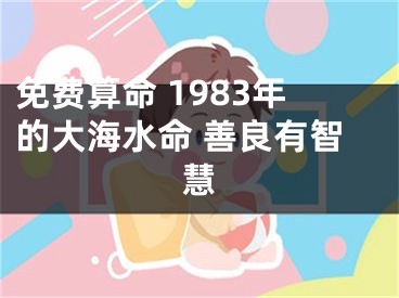 免费算命 1983年的大海水命 善良有智慧