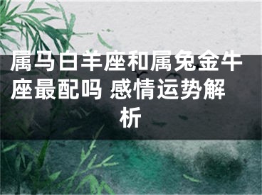 属马白羊座和属兔金牛座最配吗 感情运势解析