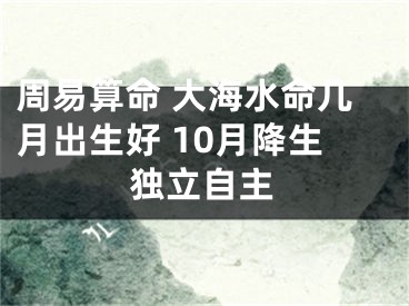 周易算命 大海水命几月出生好 10月降生独立自主