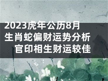 2023虎年公历8月生肖蛇偏财运势分析 官印相生财运较佳