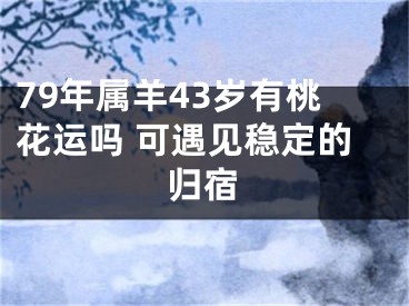 79年属羊43岁有桃花运吗 可遇见稳定的归宿