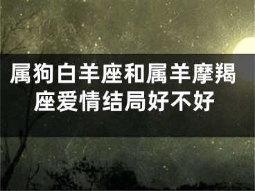 属狗白羊座和属羊摩羯座爱情结局好不好