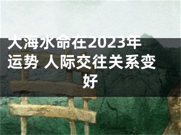 大海水命在2023年运势 人际交往关系变好