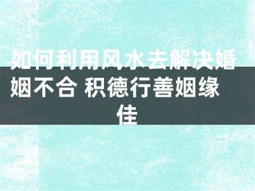 如何利用风水去解决婚姻不合 积德行善姻缘佳