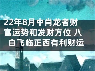 22年8月中肖龙者财富运势和发财方位 八白飞临正西有利财运