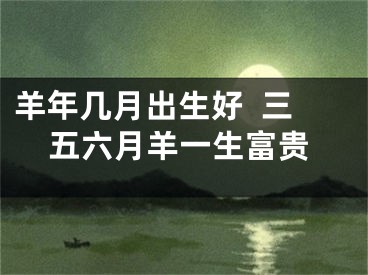 羊年几月出生好  三五六月羊一生富贵