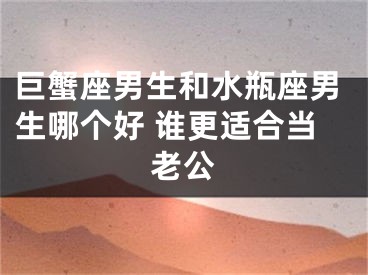 巨蟹座男生和水瓶座男生哪个好 谁更适合当老公