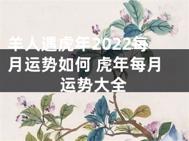 羊人遇虎年2022每月运势如何 虎年每月运势大全