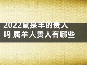 2022鼠是羊的贵人吗 属羊人贵人有哪些