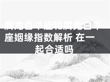 属龙白羊座和属兔白羊座姻缘指数解析 在一起合适吗