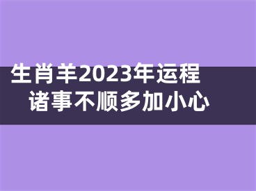 生肖羊2023年运程 诸事不顺多加小心