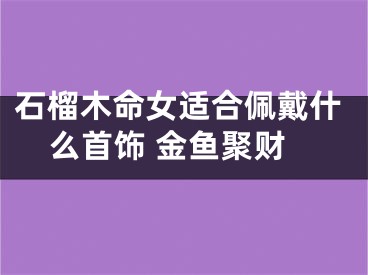 石榴木命女适合佩戴什么首饰 金鱼聚财