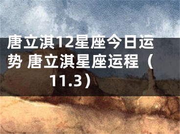 唐立淇12星座今日运势 唐立淇星座运程（11.3）