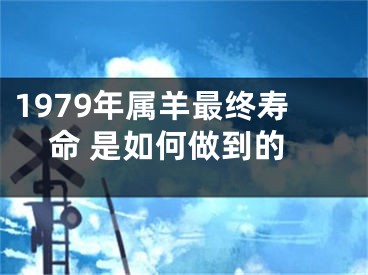 1979年属羊最终寿命 是如何做到的