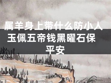 属羊身上带什么防小人 玉佩五帝钱黑曜石保平安