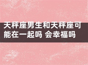 天秤座男生和天秤座可能在一起吗 会幸福吗