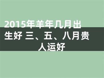 2015年羊年几月出生好 三、五、八月贵人运好