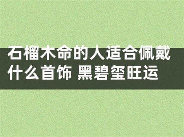 石榴木命的人适合佩戴什么首饰 黑碧玺旺运