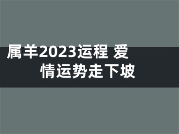 属羊2023运程 爱情运势走下坡