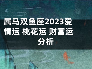 属马双鱼座2023爱情运 桃花运 财富运分析