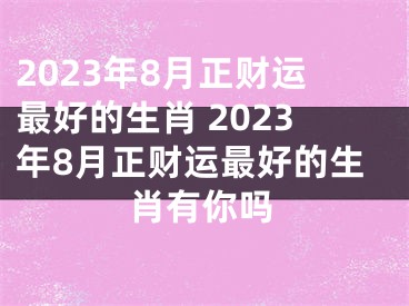 2023年8月正财运最好的生肖 2023年8月正财运最好的生肖有你吗