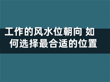 工作的风水位朝向 如何选择最合适的位置