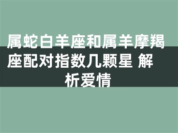 属蛇白羊座和属羊摩羯座配对指数几颗星 解析爱情