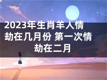 2023年生肖羊人情劫在几月份 第一次情劫在二月