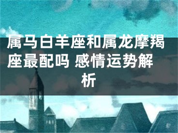 属马白羊座和属龙摩羯座最配吗 感情运势解析