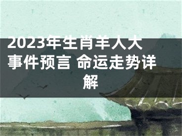 2023年生肖羊人大事件预言 命运走势详解