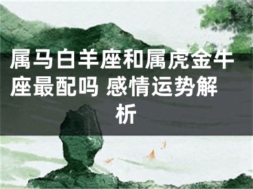 属马白羊座和属虎金牛座最配吗 感情运势解析